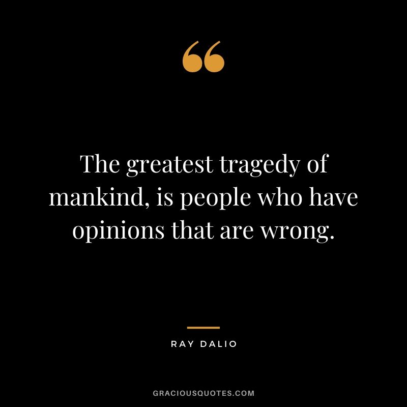 The greatest tragedy of mankind, is people who have opinions that are wrong.