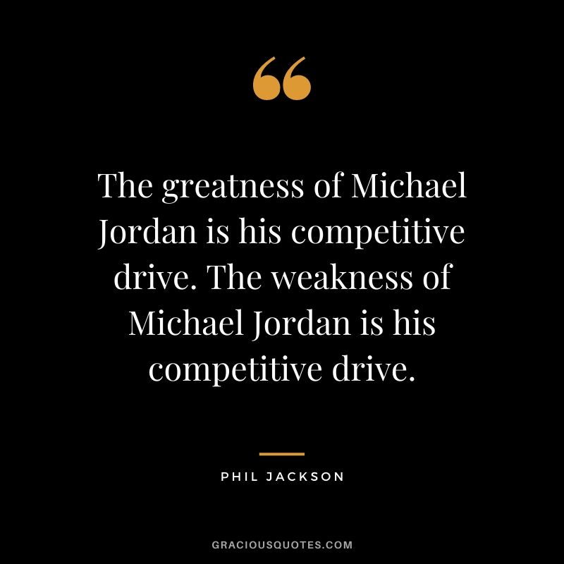 The greatness of Michael Jordan is his competitive drive. The weakness of Michael Jordan is his competitive drive.