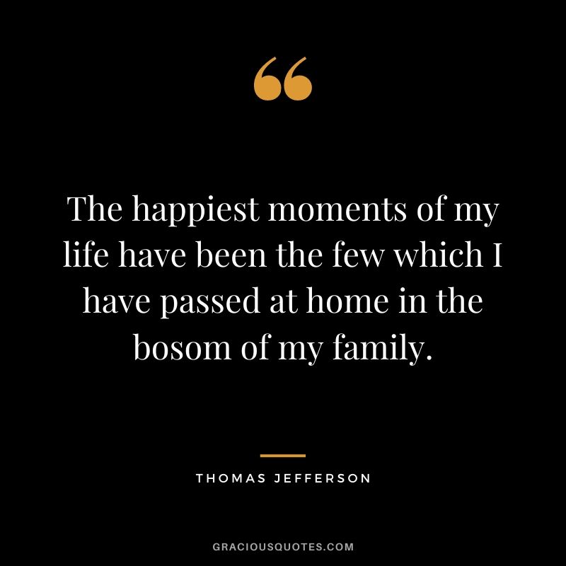 The happiest moments of my life have been the few which I have passed at home in the bosom of my family.
