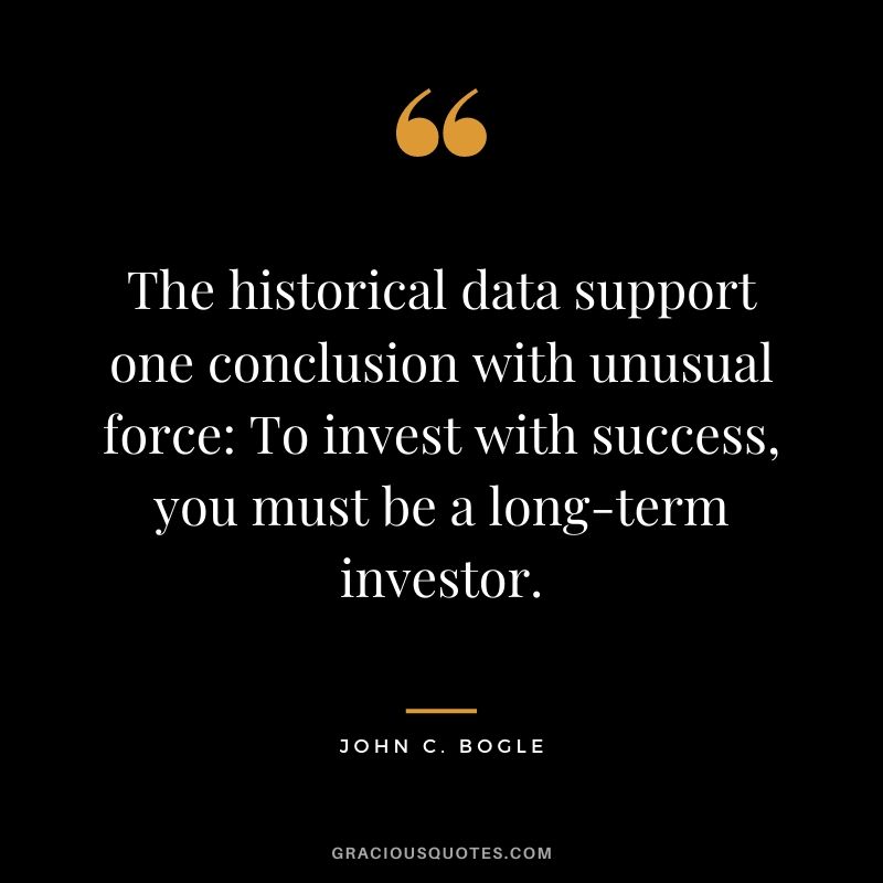 The historical data support one conclusion with unusual force To invest with success, you must be a long-term investor.
