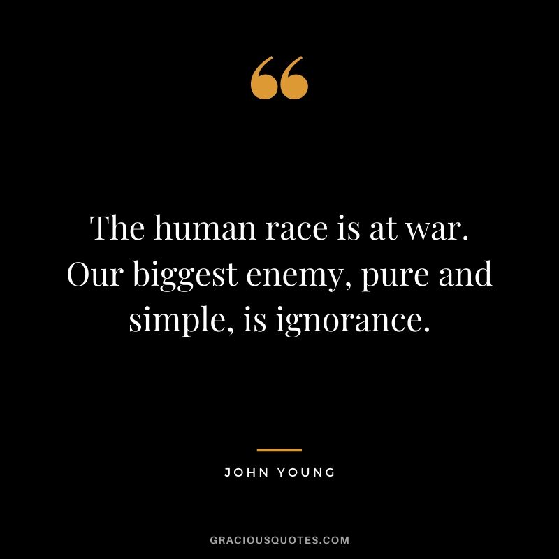 The human race is at war. Our biggest enemy, pure and simple, is ignorance.