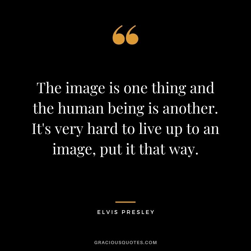 The image is one thing and the human being is another. It's very hard to live up to an image, put it that way.