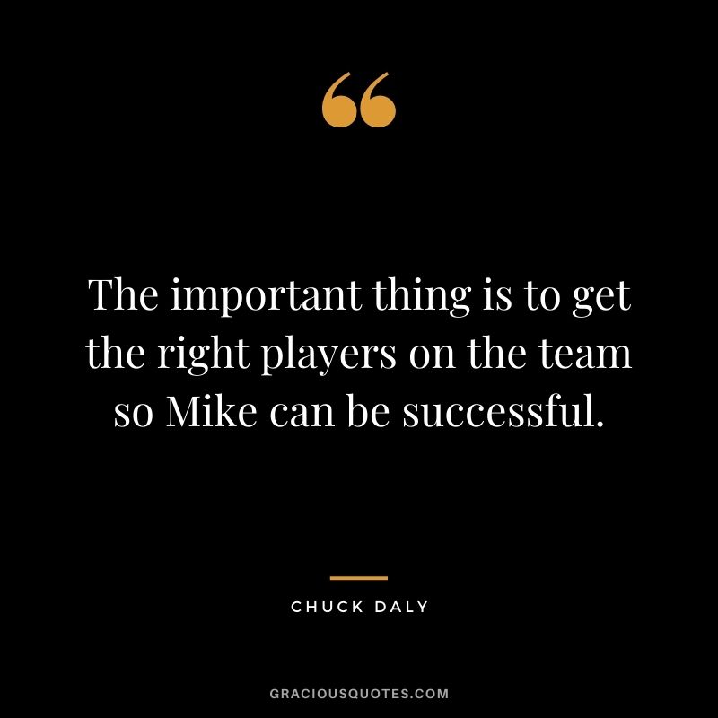 The important thing is to get the right players on the team so Mike can be successful.