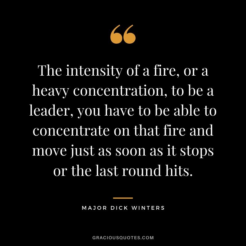 The intensity of a fire, or a heavy concentration, to be a leader, you have to be able to concentrate on that fire and move just as soon as it stops or the last round hits.