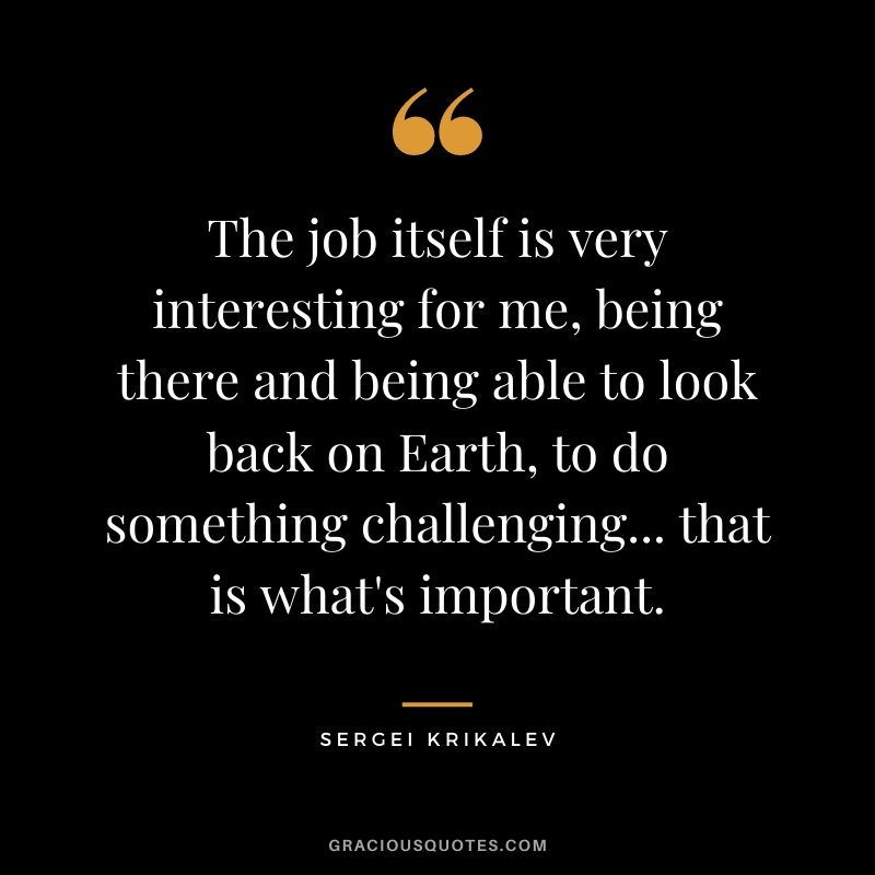 The job itself is very interesting for me, being there and being able to look back on Earth, to do something challenging... that is what's important.