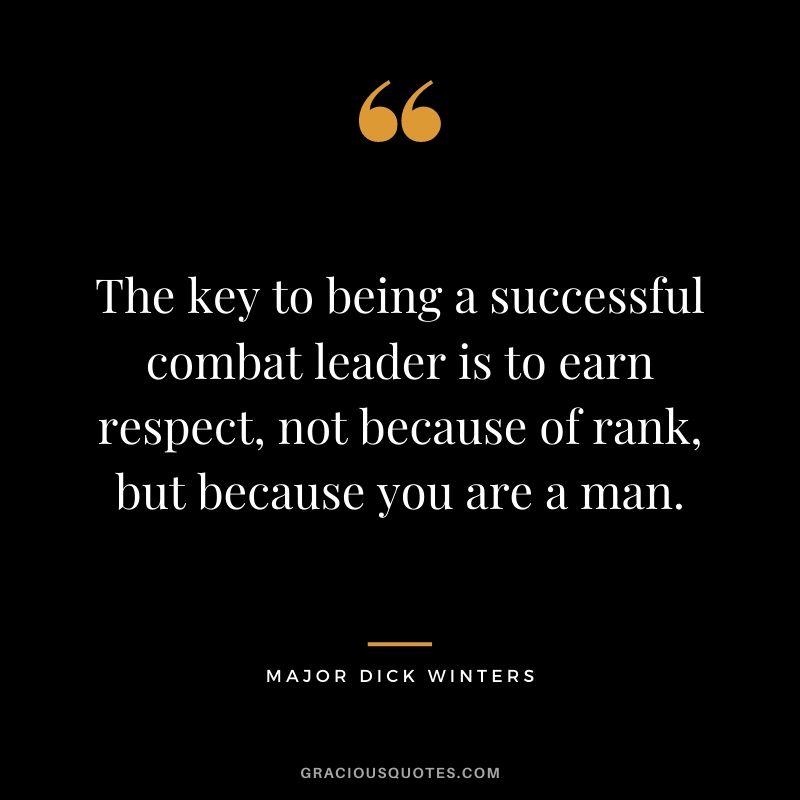 The key to being a successful combat leader is to earn respect, not because of rank, but because you are a man.