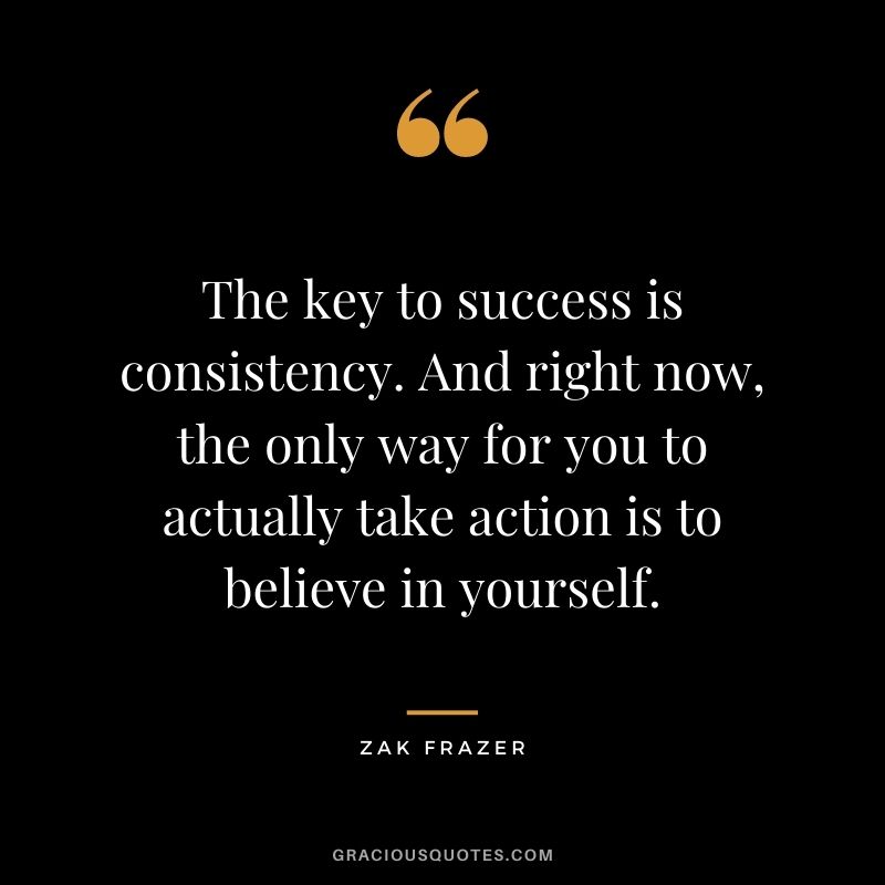The key to success is consistency. And right now, the only way for you to actually take action is to believe in yourself. - Zak Frazer