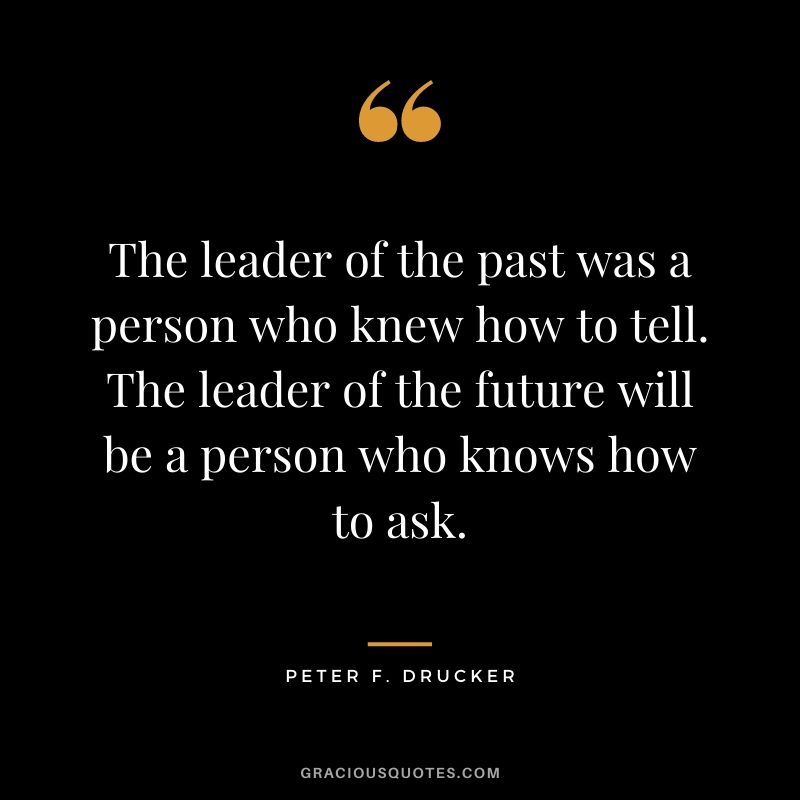 The leader of the past was a person who knew how to tell. The leader of the future will be a person who knows how to ask.