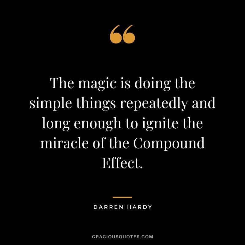 The magic is doing the simple things repeatedly and long enough to ignite the miracle of the Compound Effect. - Darren Hardy