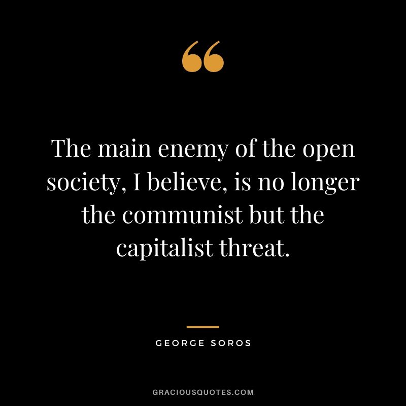The main enemy of the open society, I believe, is no longer the communist but the capitalist threat.