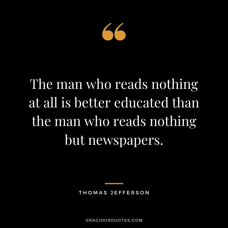 The man who reads nothing at all is better educated than the man who reads nothing but newspapers.