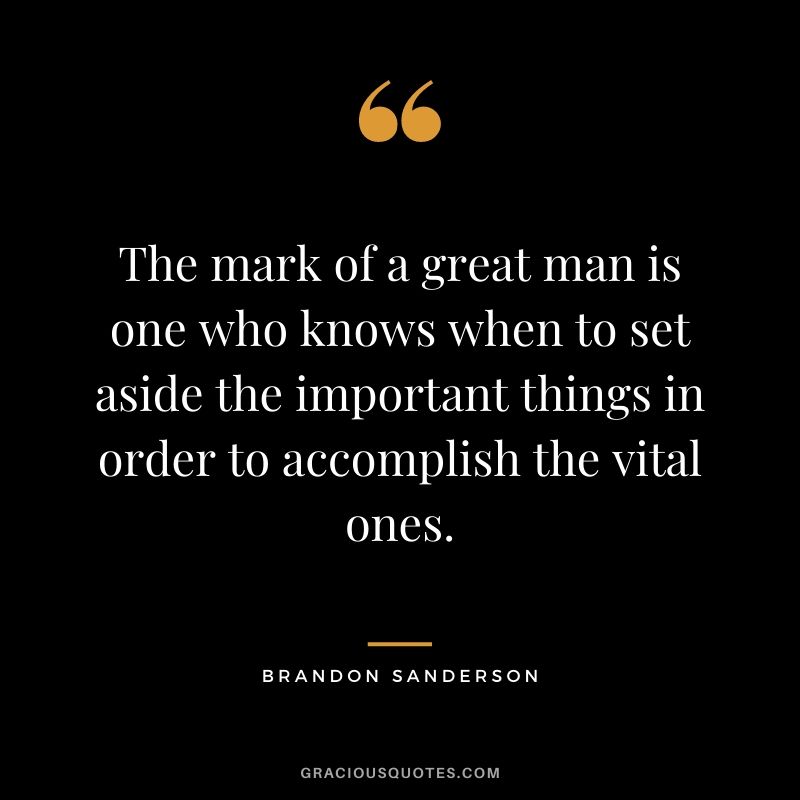 The mark of a great man is one who knows when to set aside the important things in order to accomplish the vital ones. - Brandon Sanderson