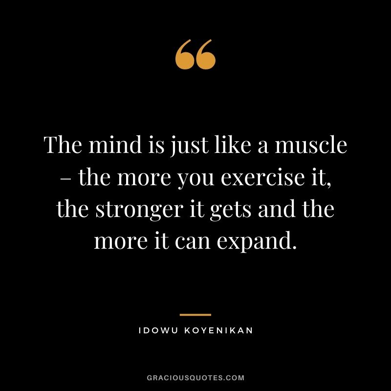 The mind is just like a muscle – the more you exercise it, the stronger it gets and the more it can expand. - Idowu Koyenikan