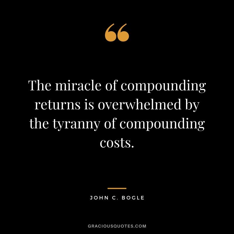 The miracle of compounding returns is overwhelmed by the tyranny of compounding costs.