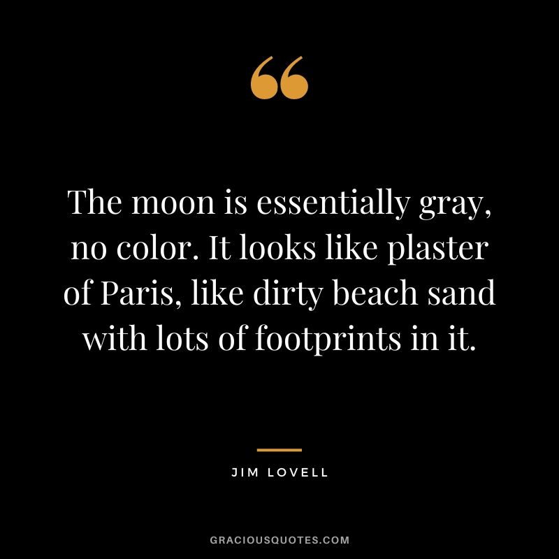 The moon is essentially gray, no color. It looks like plaster of Paris, like dirty beach sand with lots of footprints in it.