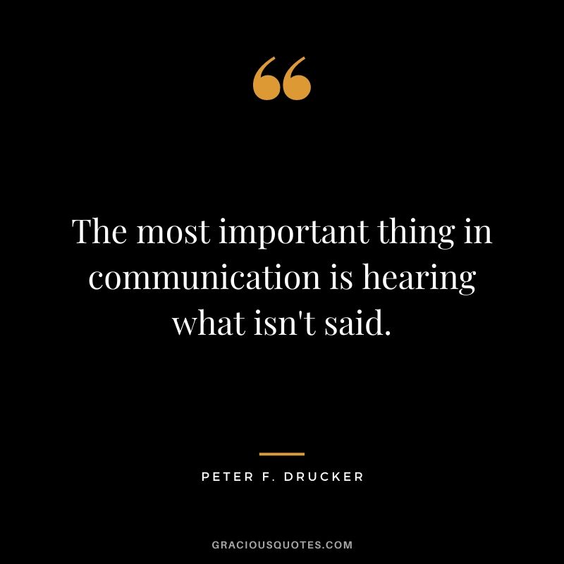 The most important thing in communication is hearing what isn't said.