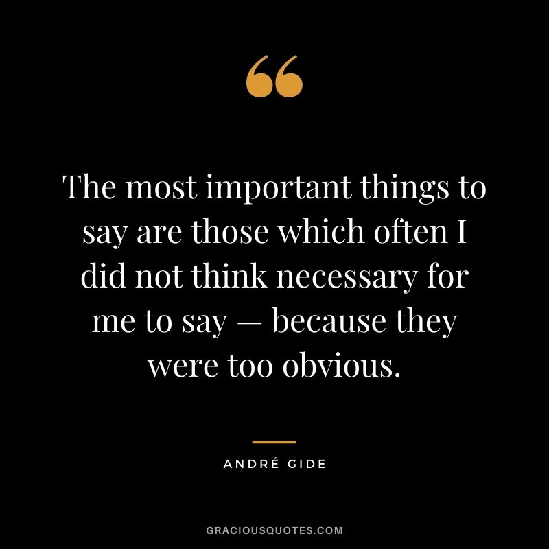 The most important things to say are those which often I did not think necessary for me to say — because they were too obvious. - André Gide