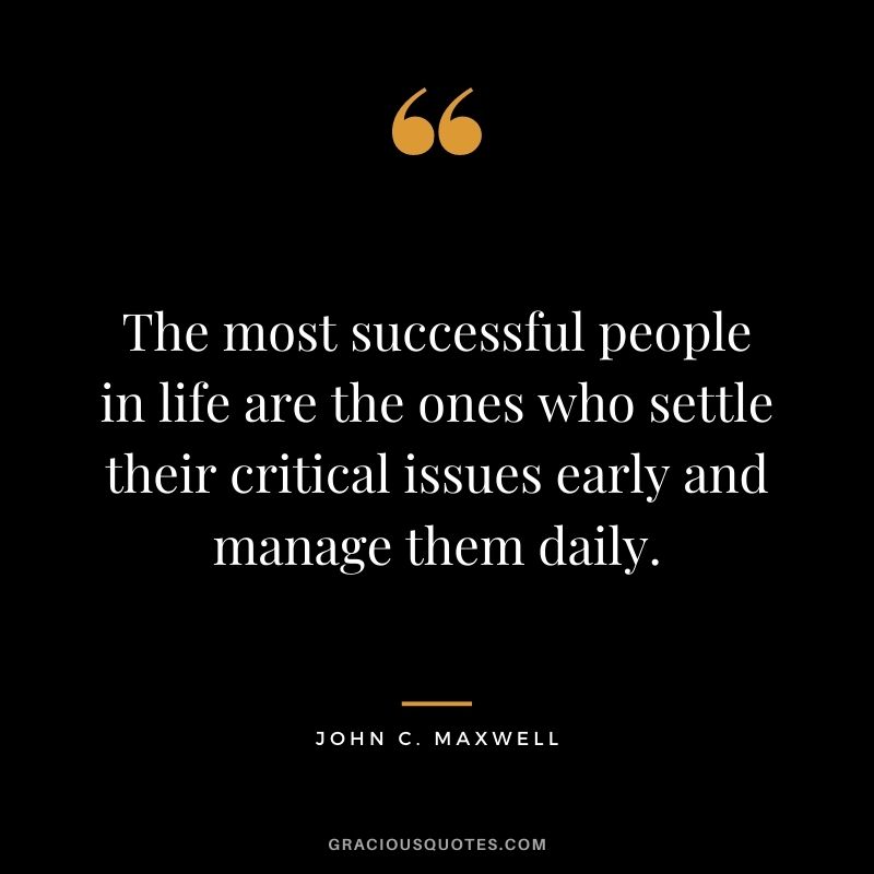 The most successful people in life are the ones who settle their critical issues early and manage them daily. - John C. Maxwell