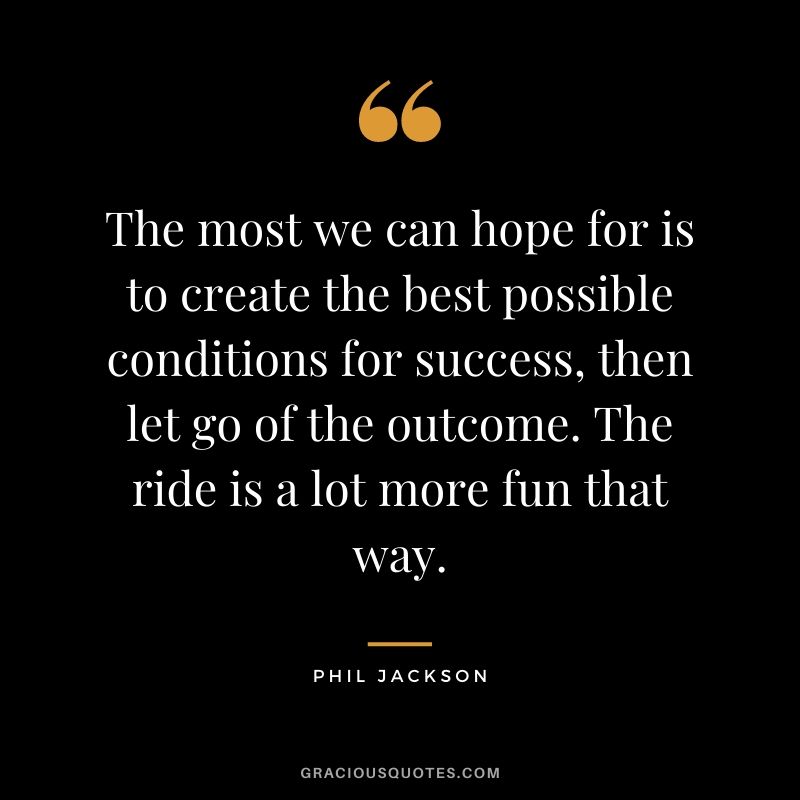 The most we can hope for is to create the best possible conditions for success, then let go of the outcome. The ride is a lot more fun that way.