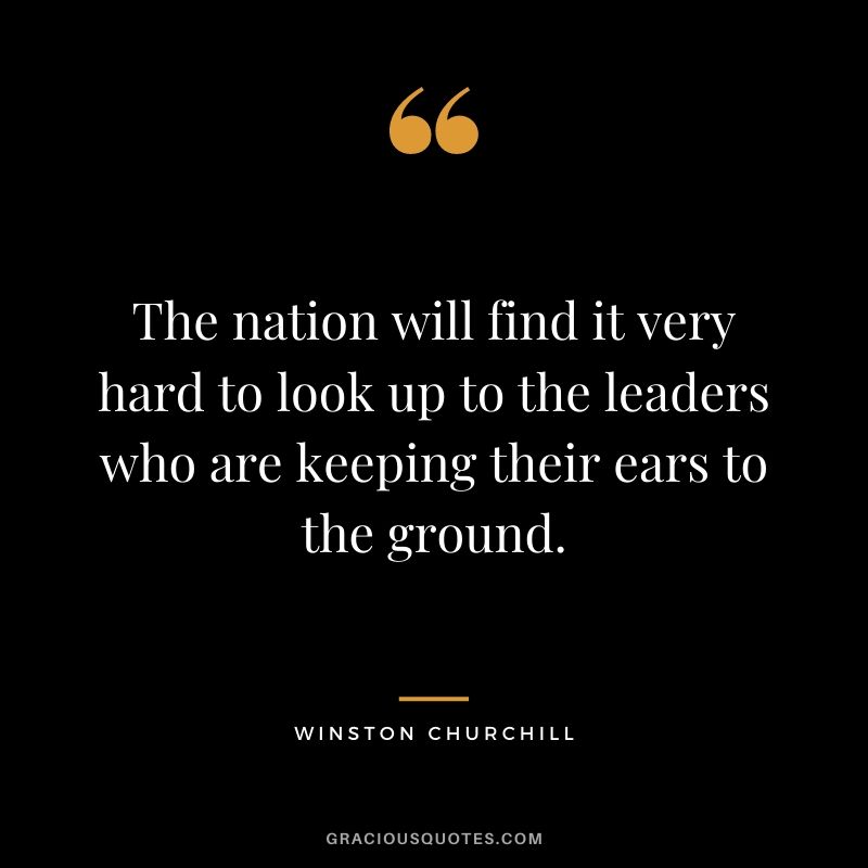 The nation will find it very hard to look up to the leaders who are keeping their ears to the ground. - Winston Churchill