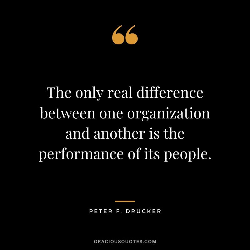The only real difference between one organization and another is the performance of its people.