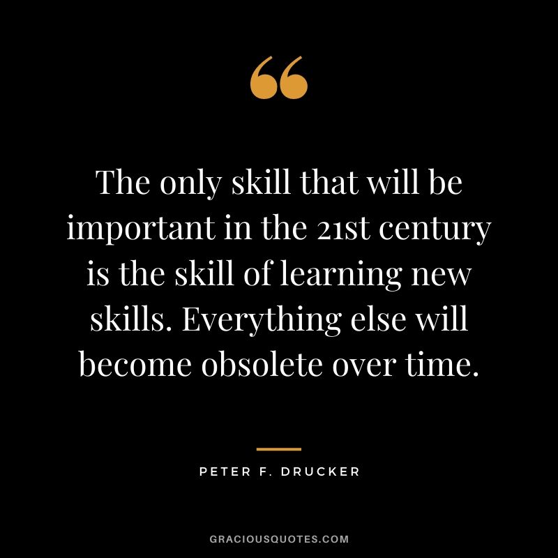 The only skill that will be important in the 21st century is the skill of learning new skills. Everything else will become obsolete over time.