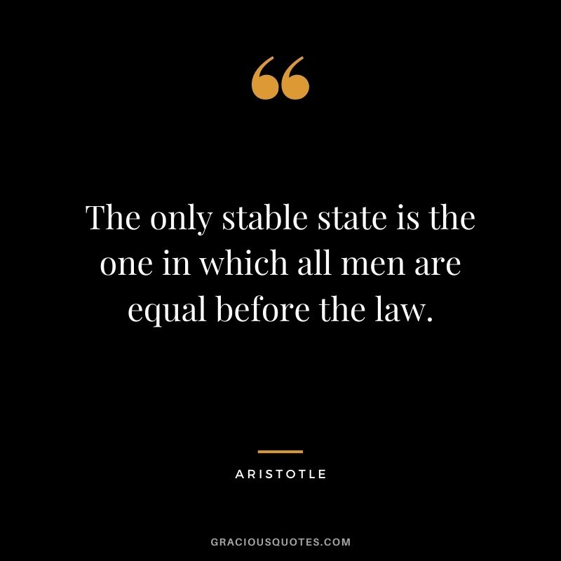 The only stable state is the one in which all men are equal before the law. - Aristotle