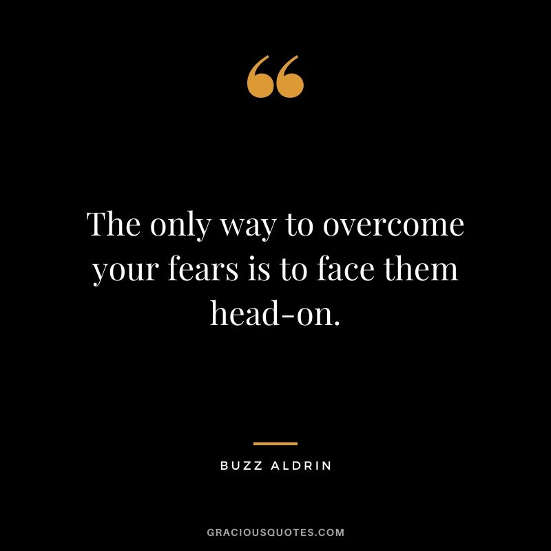 The only way to overcome your fears is to face them head-on.