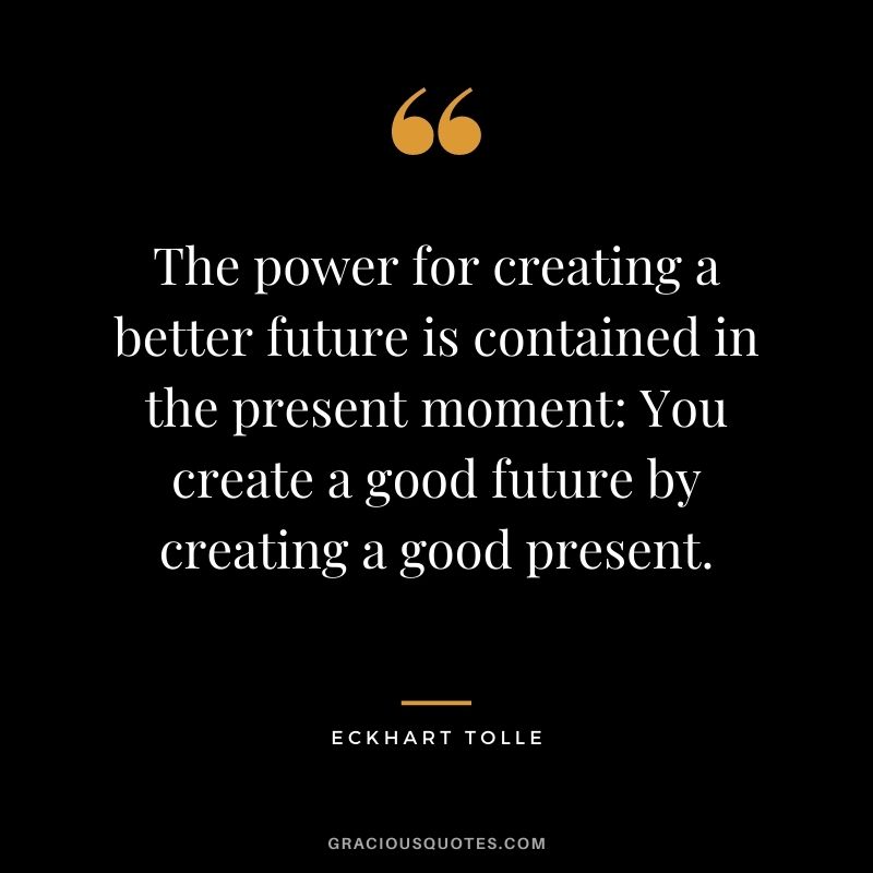 The power for creating a better future is contained in the present moment You create a good future by creating a good present.