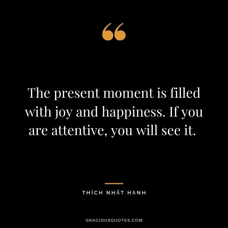 The present moment is filled with joy and happiness. If you are attentive, you will see it. - Thích Nhất Hạnh