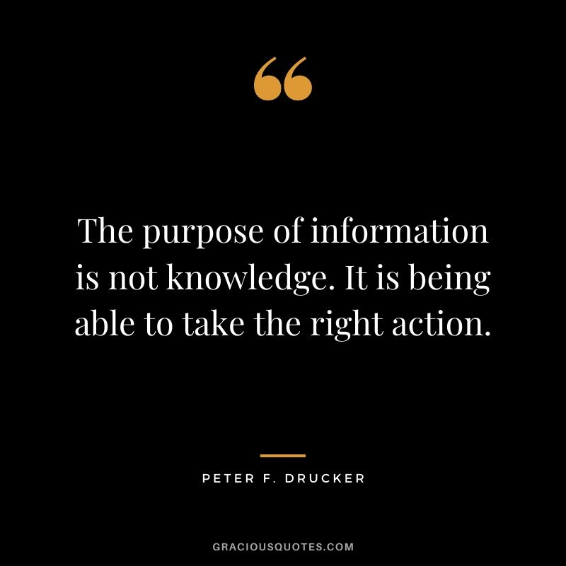 The purpose of information is not knowledge. It is being able to take the right action.