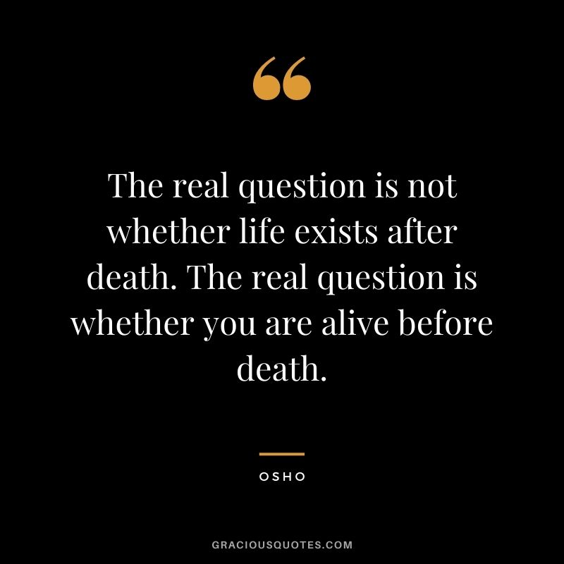 The real question is not whether life exists after death. The real question is whether you are alive before death. - Osho