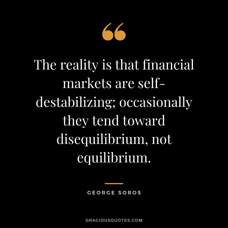 The reality is that financial markets are self-destabilizing; occasionally they tend toward disequilibrium, not equilibrium.