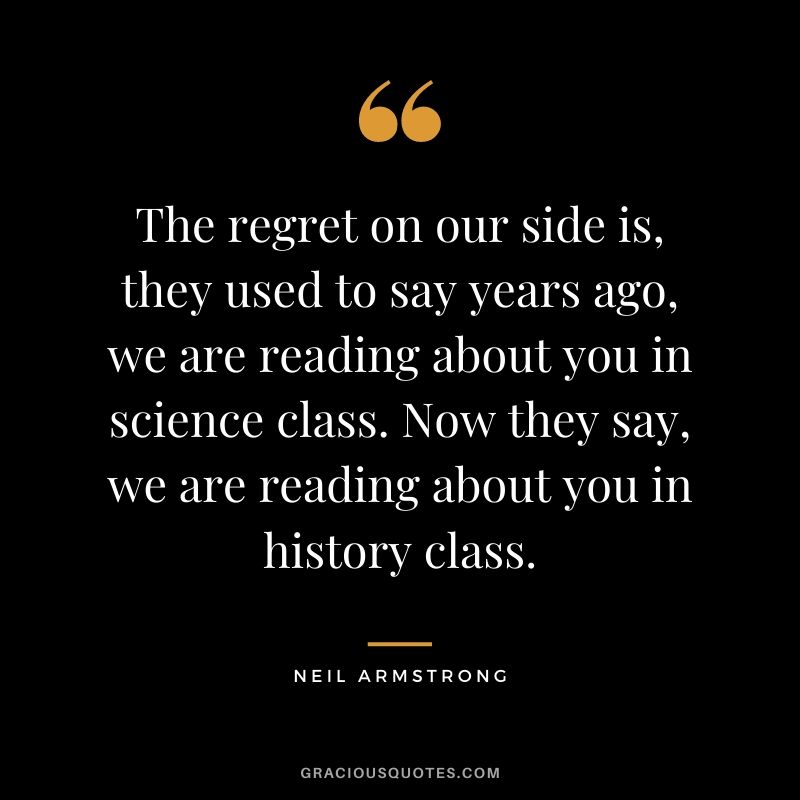 The regret on our side is, they used to say years ago, we are reading about you in science class. Now they say, we are reading about you in history class.