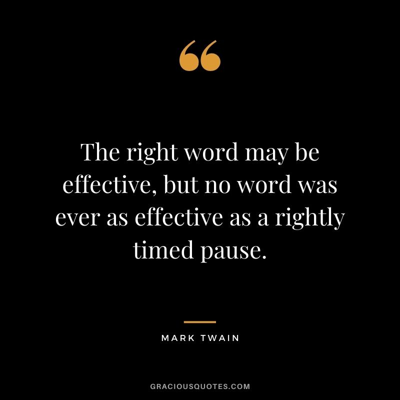The right word may be effective, but no word was ever as effective as a rightly timed pause. - Mark Twain