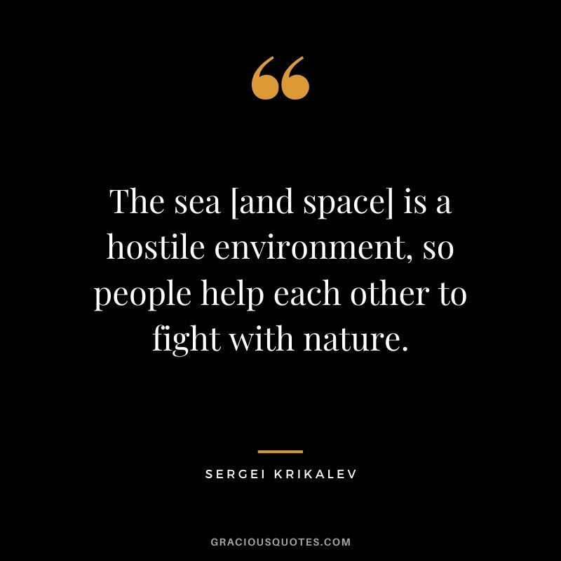 The sea [and space] is a hostile environment, so people help each other to fight with nature.