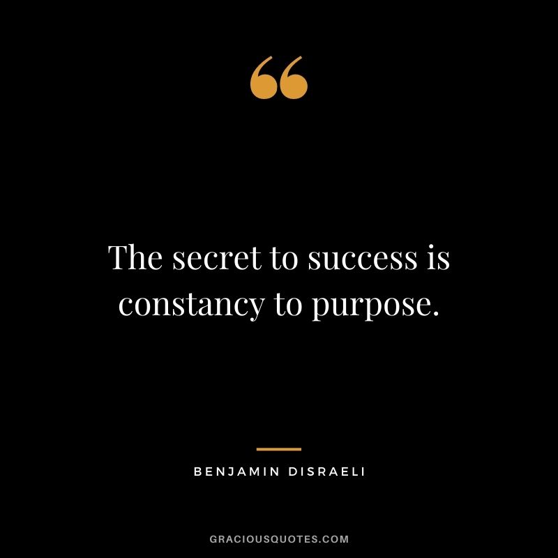 The secret to success is constancy to purpose. - Benjamin Disraeli