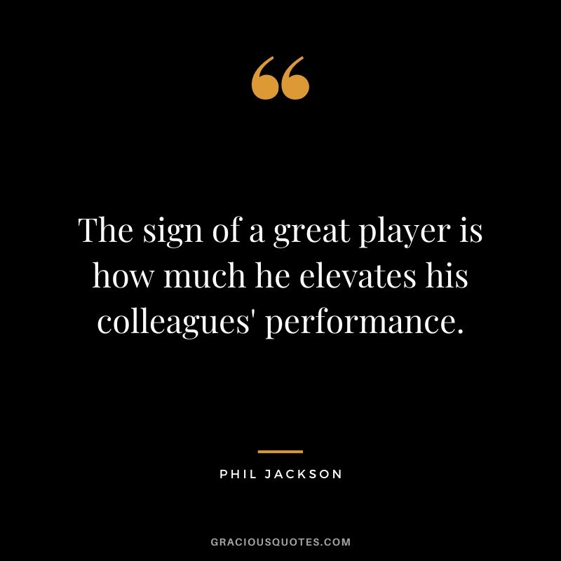The sign of a great player is how much he elevates his colleagues' performance.