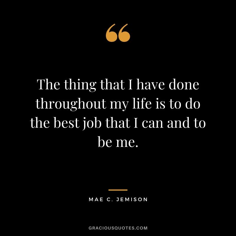 The thing that I have done throughout my life is to do the best job that I can and to be me.