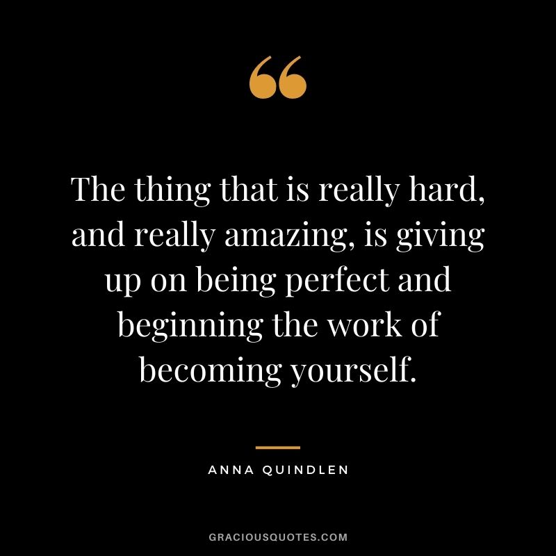 The thing that is really hard, and really amazing, is giving up on being perfect and beginning the work of becoming yourself. - Anna Quindlen