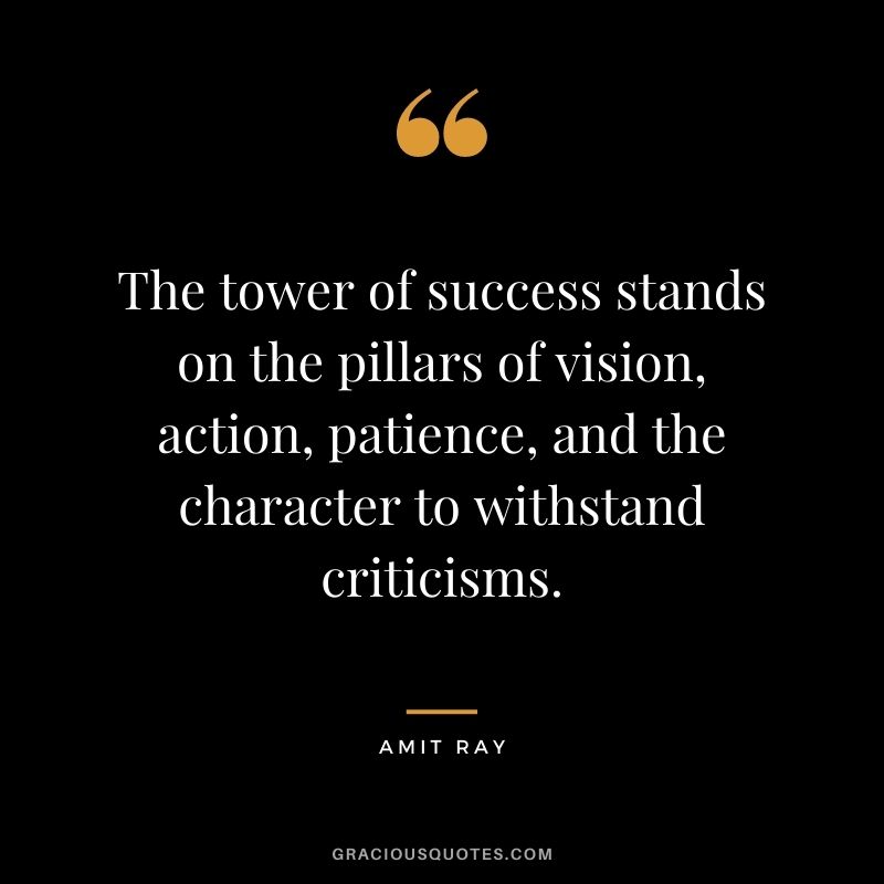 The tower of success stands on the pillars of vision, action, patience, and the character to withstand criticisms.