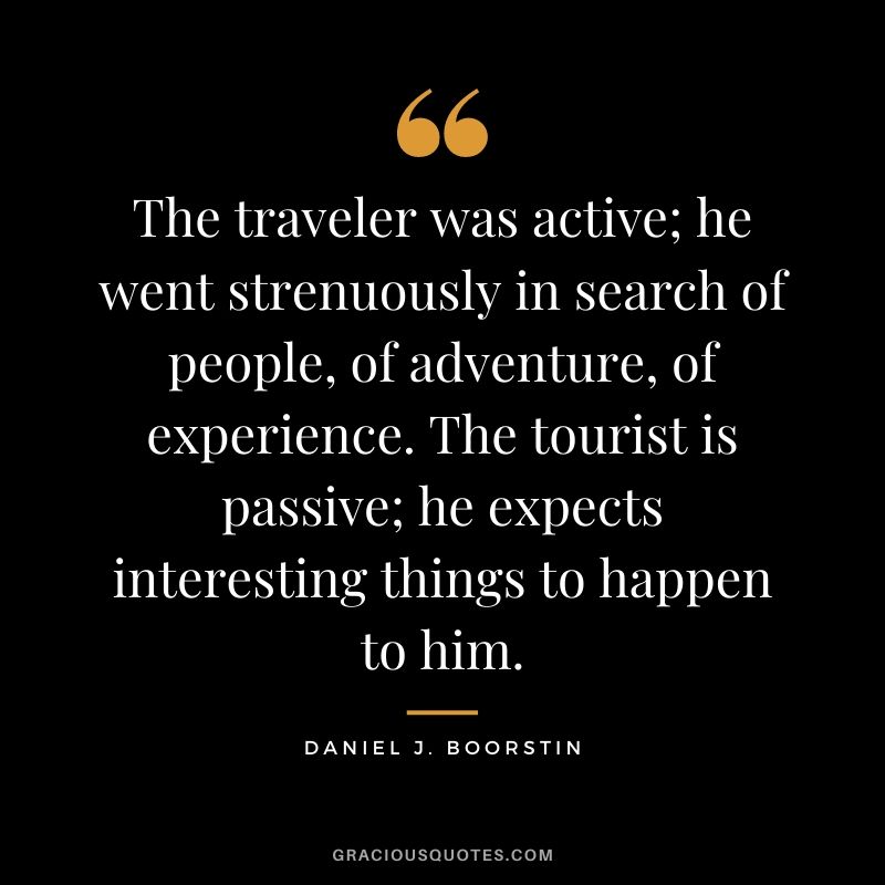 The traveler was active; he went strenuously in search of people, of adventure, of experience. The tourist is passive; he expects interesting things to happen to him.