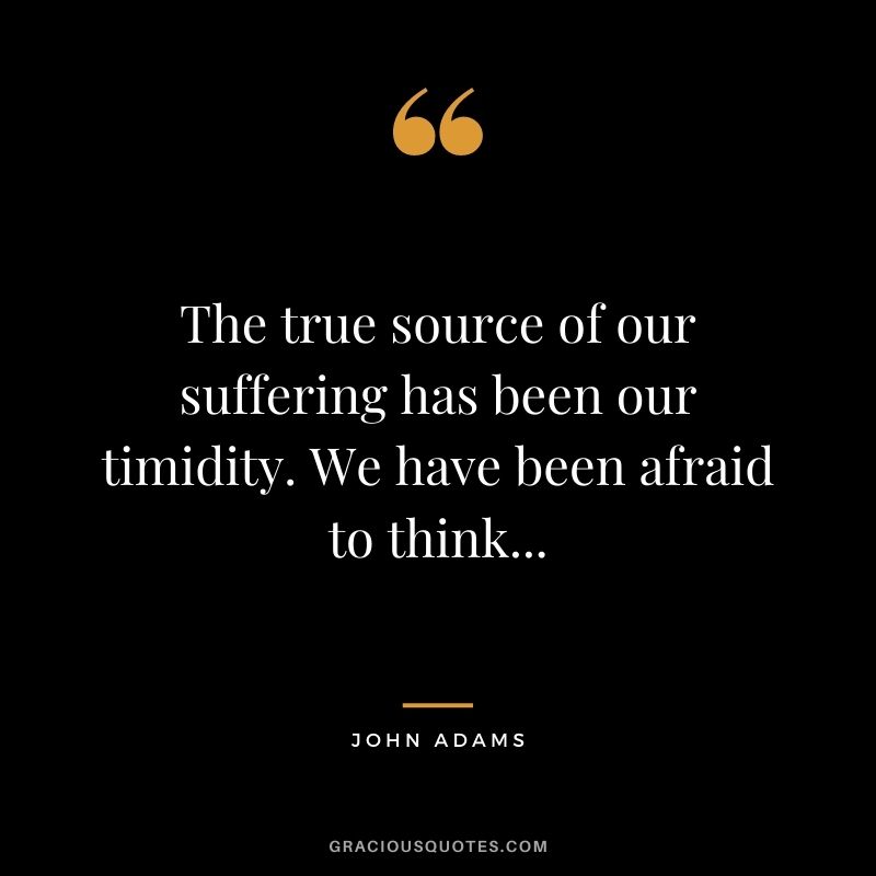 The true source of our suffering has been our timidity. We have been afraid to think...