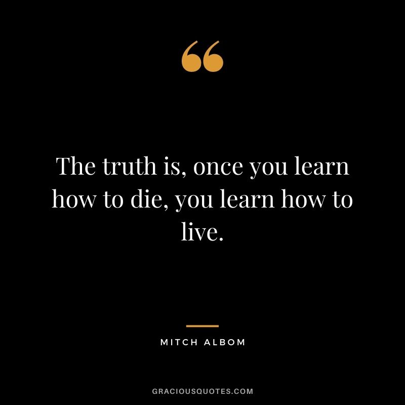 The truth is, once you learn how to die, you learn how to live.