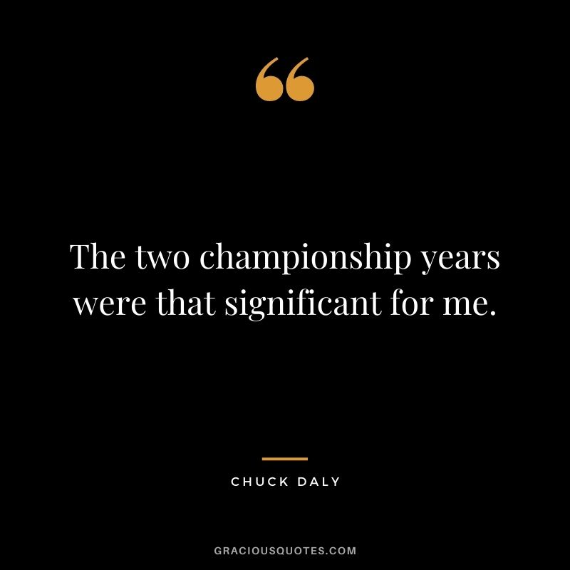 The two championship years were that significant for me.