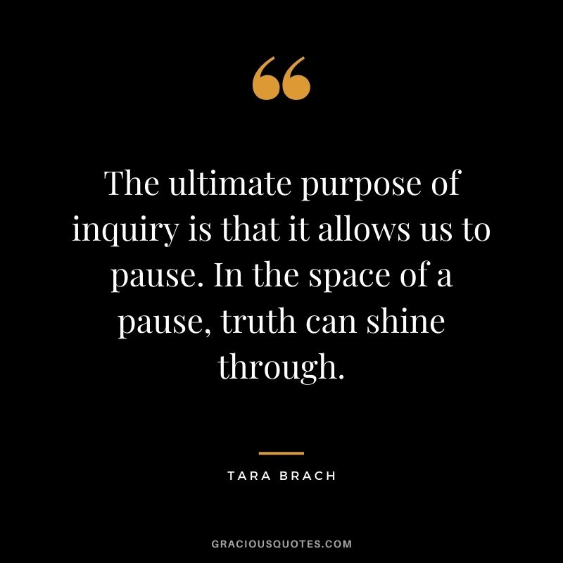 The ultimate purpose of inquiry is that it allows us to pause. In the space of a pause, truth can shine through.