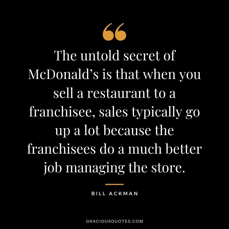 The untold secret of McDonald’s is that when you sell a restaurant to a franchisee, sales typically go up a lot because the franchisees do a much better job managing the store.