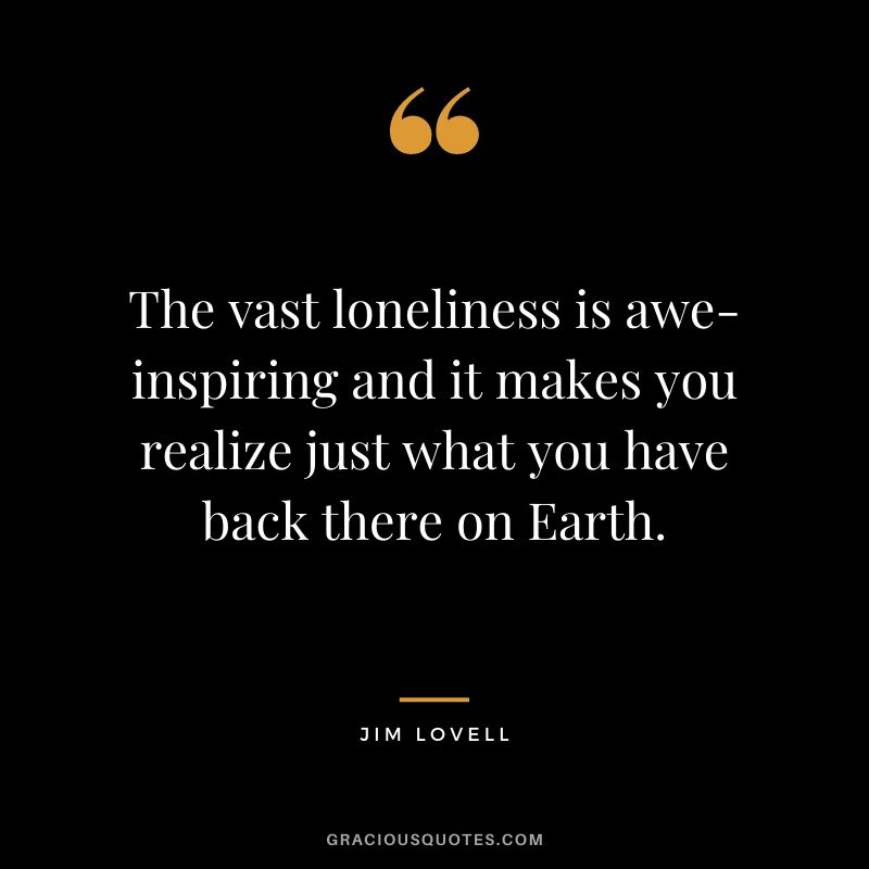 The vast loneliness is awe-inspiring and it makes you realize just what you have back there on Earth.
