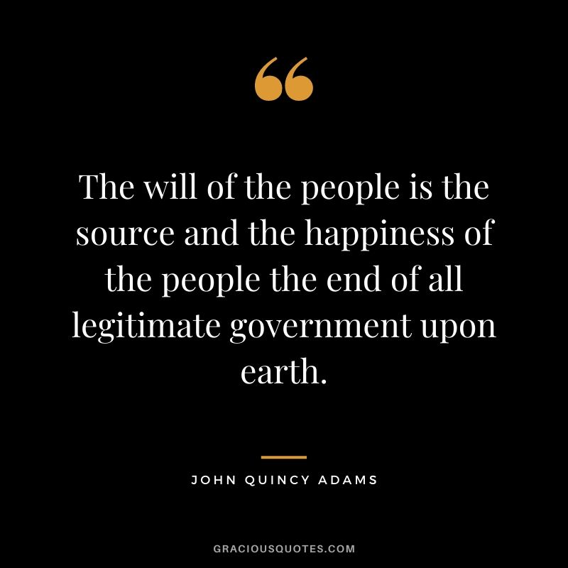 The will of the people is the source and the happiness of the people the end of all legitimate government upon earth.