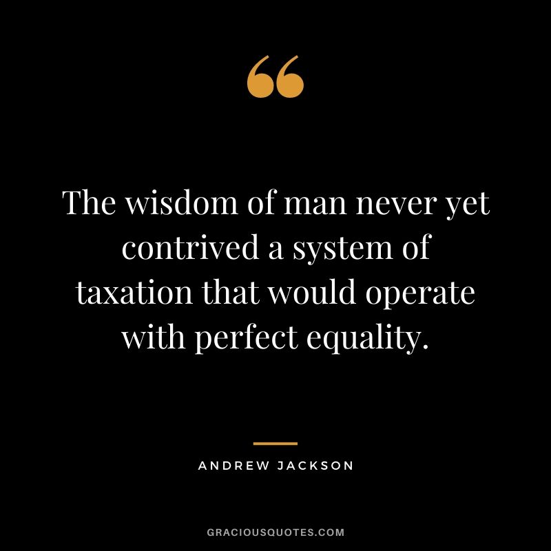 The wisdom of man never yet contrived a system of taxation that would operate with perfect equality.